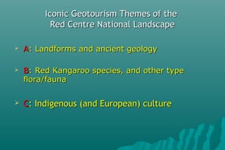 Iconic Geotourism Themes of theIconic Geotourism Themes of the
Red Centre National LandscapeRed Centre National Landscape
 AA: Landforms and ancient geology: Landforms and ancient geology
 BB: Red Kangaroo species, and other type: Red Kangaroo species, and other type
flora/faunaflora/fauna
 CC: Indigenous (and European) culture: Indigenous (and European) culture
 
