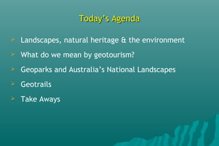 Today’s AgendaToday’s Agenda
 Landscapes, natural heritage & the environment
 What do we mean by geotourism?
 Geoparks and Australia’s National Landscapes
 Geotrails
 Take Aways
 
