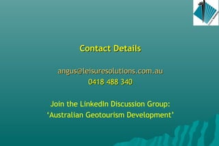 Contact DetailsContact Details
angus@leisuresolutions.com.auangus@leisuresolutions.com.au
0418 488 3400418 488 340
Join the LinkedIn Discussion Group:
‘Australian Geotourism Development’
 