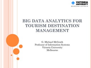 BIG DATA ANALYTICS FOR
TOURISM DESTINATION
MANAGEMENT
G. Michael McGrath
Professor of Information Systems
Victoria University
Melbourne
 