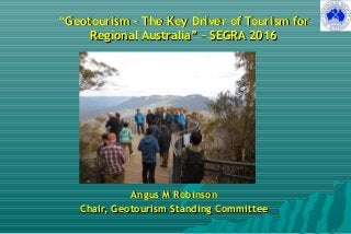 ““Geotourism – The Key Driver of Tourism forGeotourism – The Key Driver of Tourism for
Regional Australia” – SEGRA 2016Regional Australia” – SEGRA 2016
Angus M RobinsonAngus M Robinson
Chair, Geotourism Standing CommitteeChair, Geotourism Standing Committee
 