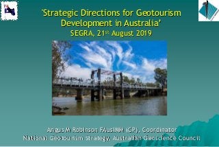 'Strategic Directions for Geotourism
Development in Australia’
SEGRA, 21st August 2019
Angus M Robinson FAusIMM (CP), Coordinator
National Geotourism Strategy, Australian Geoscience Council
 