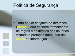 Política de Segurança
 Trata-se um conjunto de diretrizes
(normas) que definem formalmente
as regras e os direitos dos usuários,
visando à proteção adequada dos
ativos da informação
 