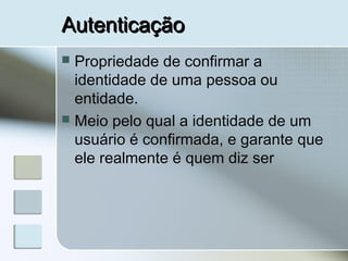 AutenticaçãoAutenticação
 Propriedade de confirmar a
identidade de uma pessoa ou
entidade.
 Meio pelo qual a identidade de um
usuário é confirmada, e garante que
ele realmente é quem diz ser
 
