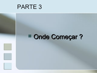 PARTE 3
 Onde Começar ?Onde Começar ?
 
