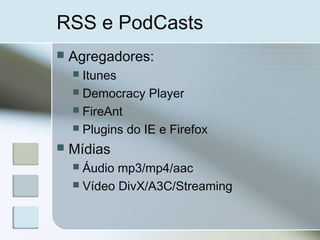 RSS e PodCasts
 Agregadores:
 Itunes
 Democracy Player
 FireAnt
 Plugins do IE e Firefox
 Mídias
 Áudio mp3/mp4/aac
 Vídeo DivX/A3C/Streaming
 