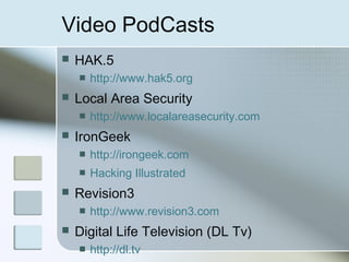 Video PodCasts
 HAK.5
 http://www.hak5.org
 Local Area Security
 http://www.localareasecurity.com
 IronGeek
 http://irongeek.com
 Hacking Illustrated
 Revision3
 http://www.revision3.com
 Digital Life Television (DL Tv)
 http://dl.tv
 