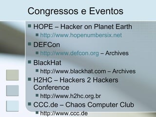 Congressos e Eventos
 HOPE – Hacker on Planet Earth
 http://www.hopenumbersix.net
 DEFCon
 http://www.defcon.org – Archives
 BlackHat
 http://www.blackhat.com – Archives
 H2HC – Hackers 2 Hackers
Conference
 http://www.h2hc.org.br
 CCC.de – Chaos Computer Club
 http://www.ccc.de
 