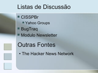 Listas de Discussão
 CISSPBr
 Yahoo Groups
 BugTraq
 Modulo Newsletter
Outras Fontes
• The Hacker News Network
 