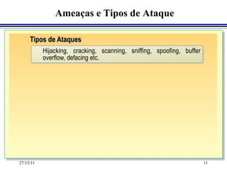 Ameaças e Tipos de Ataque

     Tipos de Ataques
           Hijacking, cracking, scanning, sniffing, spoofing, buffer
           overflow, defacing etc.




27/12/11                                                               11
 