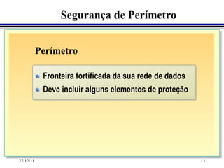 Segurança de Perímetro


           Perímetro

   	
 "      Fronteira fortificada da sua rede de dados
   	
           "   Deve incluir alguns elementos de proteção




27/12/11                                                   13
 