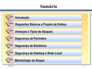 Sumário

           Introdução

           Requisitos Básicos e Projeto de Defesa

           Ameaças e Tipos de Ataques

           Segurança de Perímetro

           Segurança de Backbone

           Segurança de Desktop e Rede Local

           Metodologia de Ataque
27/12/11                                            2
 