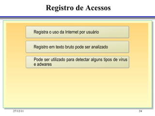 Registro de Acessos


           Registra o uso da Internet por usuário


           Registro em texto bruto pode ser analizado

           Pode ser utilizado para detectar alguns tipos de vírus
           e adwares




27/12/11                                                            24
 