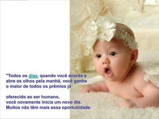 "Todos os dias, quando você acorda e
abre os olhos pela manhã, você ganha
o maior de todos os prêmios já

oferecido ao ser humano,
você novamente inicia um novo dia.
Muitos não têm mais essa oportunidade.
 