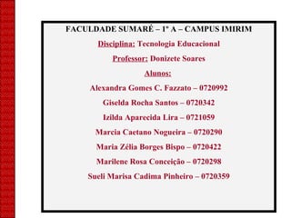 FACULDADE SUMARÉ – 1º A – CAMPUS IMIRIM Disciplina:  Tecnologia Educacional Professor:  Donizete Soares Alunos:   Alexandra Gomes C. Fazzato – 0720992 Giselda Rocha Santos – 0720342 Izilda Aparecida Lira – 0721059 Marcia Caetano Nogueira – 0720290 Maria Zélia Borges Bispo – 0720422 Marilene Rosa Conceição – 0720298 Sueli Marisa Cadima Pinheiro – 0720359 