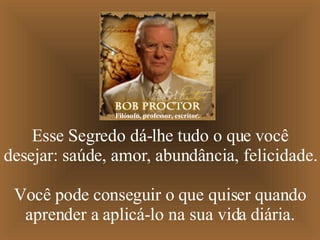 Esse Segredo dá-lhe tudo o que você desejar: saúde, amor, abundância, felicidade.  Você pode conseguir o que quiser quando aprender a aplicá-lo na sua vida diária. Filósofo, professor, escritor. 