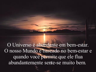 O Universo é abundante em bem-estar. O nosso Mundo é baseado no bem-estar e quando você permite que ele flua abundantemente sente-se muito bem.  