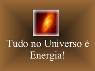 Tudo no Universo é Energia! 