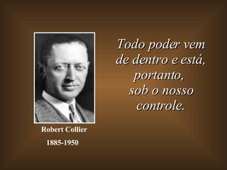Todo poder vem de dentro e está, portanto,  sob o nosso controle. Robert Collier 1885-1950   
