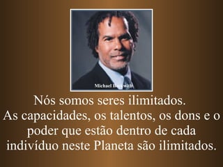 Nós somos seres ilimitados.  As capacidades, os talentos, os dons e o poder que estão dentro de cada indivíduo neste Planeta são ilimitados. Michael Beckwith 