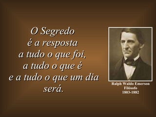 Ralph Waldo Emerson Filósofo 1803-1882 O Segredo  é a resposta  a tudo o que foi,  a tudo o que é  e a tudo o que um dia será. 