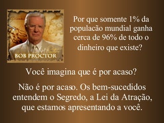 Por que somente 1% da populacão mundial ganha cerca de 96% de todo o dinheiro que existe?   Você imagina que é por acaso? Não é por acaso. Os bem-sucedidos entendem o Segredo, a Lei da Atração, que estamos apresentando a você. 