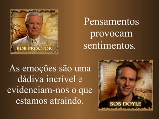 Pensamentos provocam sentimentos.   As emoções são uma dádiva incrível e evidenciam-nos o que estamos atraindo. 