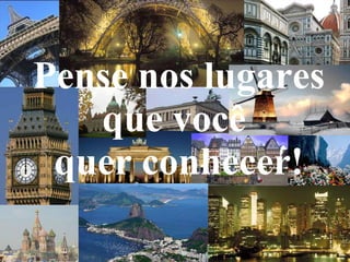 Pense nos lugares que você  quer conhecer! 