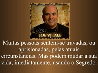 Muitas pessoas sentem-se travadas, ou aprisionadas, pelas atuais circunstâncias. Mas podem mudar a sua vida, imediatamente, usando o Segredo. 