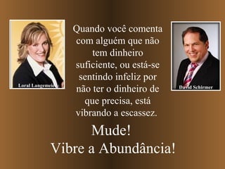 Quando você comenta
                   com alguém que não
                       tem dinheiro
                   suficiente, ou está-se
                    sentindo infeliz por
Loral Langemeier
                   não ter o dinheiro de    David Schirmer

                     que precisa, está
                   vibrando a escassez.
                   Mude!
             Vibre a Abundância!
 
