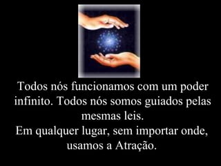 Todos nós funcionamos com um poder
infinito. Todos nós somos guiados pelas
              mesmas leis.
Em qualquer lugar, sem importar onde,
           usamos a Atração.
 
