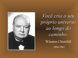 Você cria o seu
próprio universo
  ao longo do
   caminho.
  Winston Churchill
       1894-1965
 