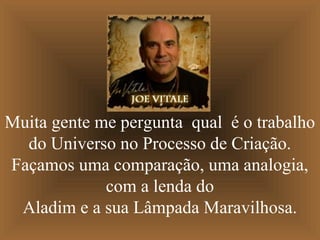 Muita gente me pergunta qual é o trabalho
  do Universo no Processo de Criação.
Façamos uma comparação, uma analogia,
             com a lenda do
 Aladim e a sua Lâmpada Maravilhosa.
 