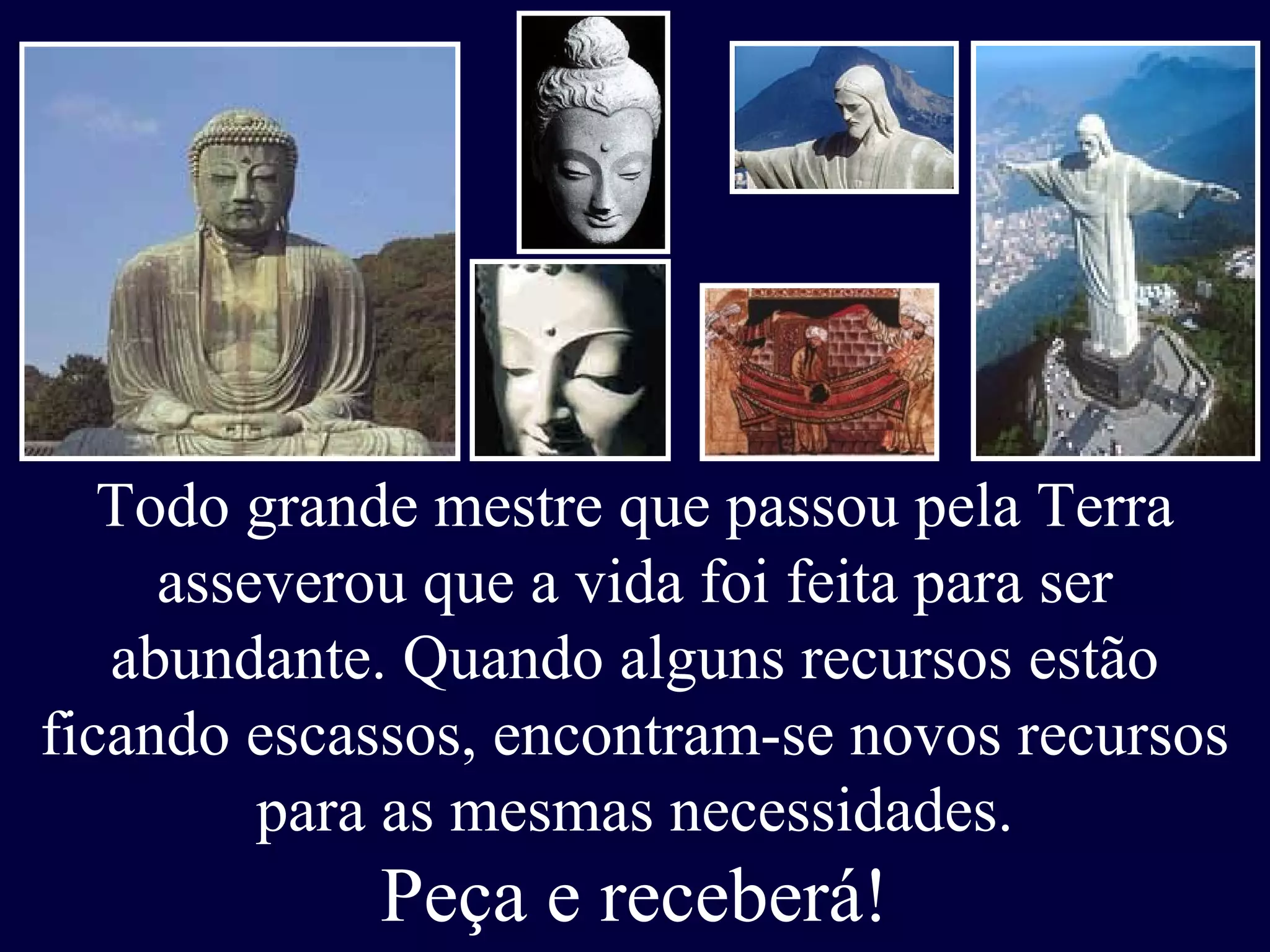 Todo grande mestre que passou pela Terra
asseverou que a vida foi feita para ser
abundante. Quando alguns recursos estão
ficando escassos, encontram-se novos recursos
para as mesmas necessidades.
Peça e receberá!
 