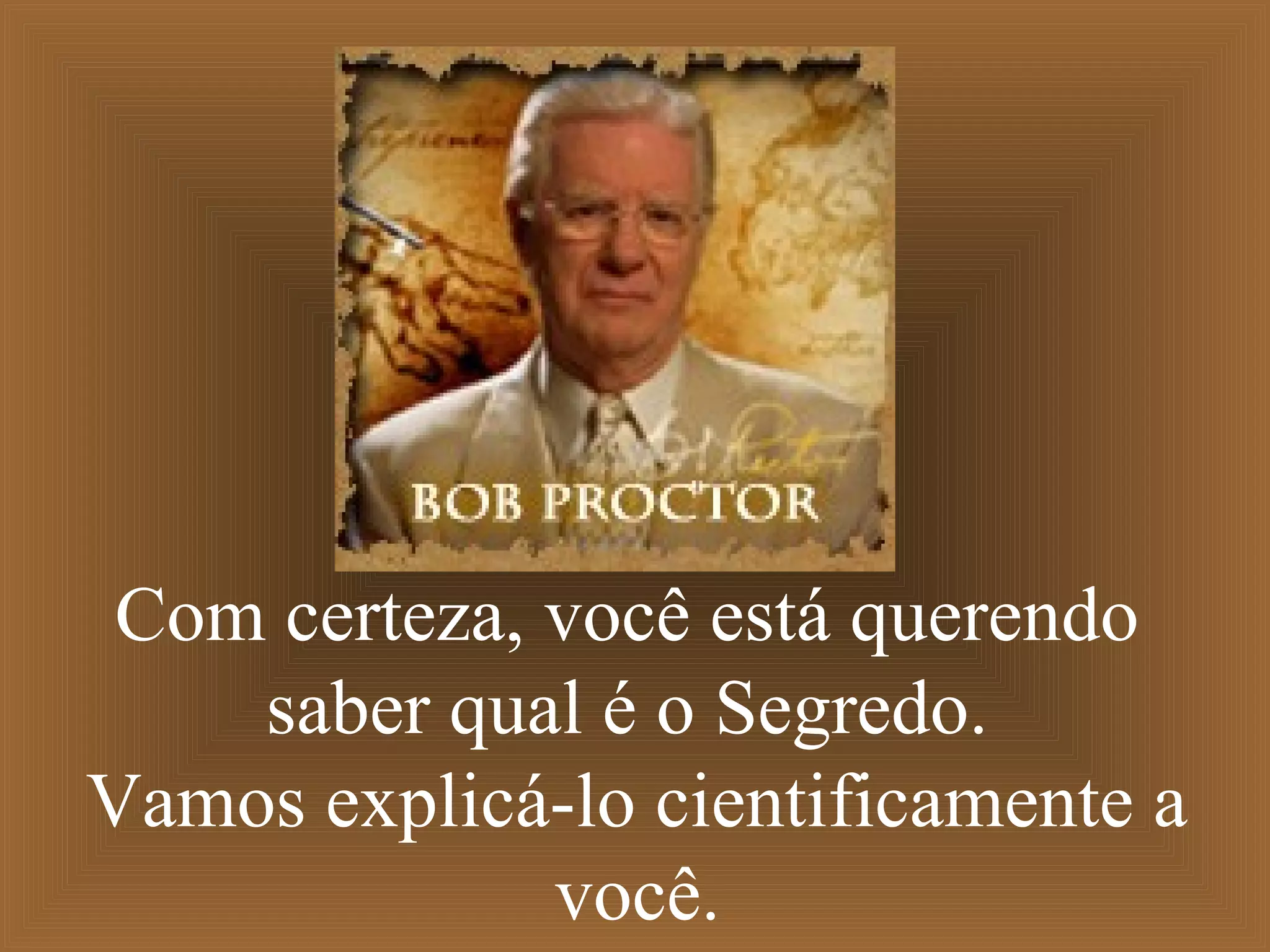 Com certeza, você está querendo
saber qual é o Segredo.
Vamos explicá-lo cientificamente a
você.
 