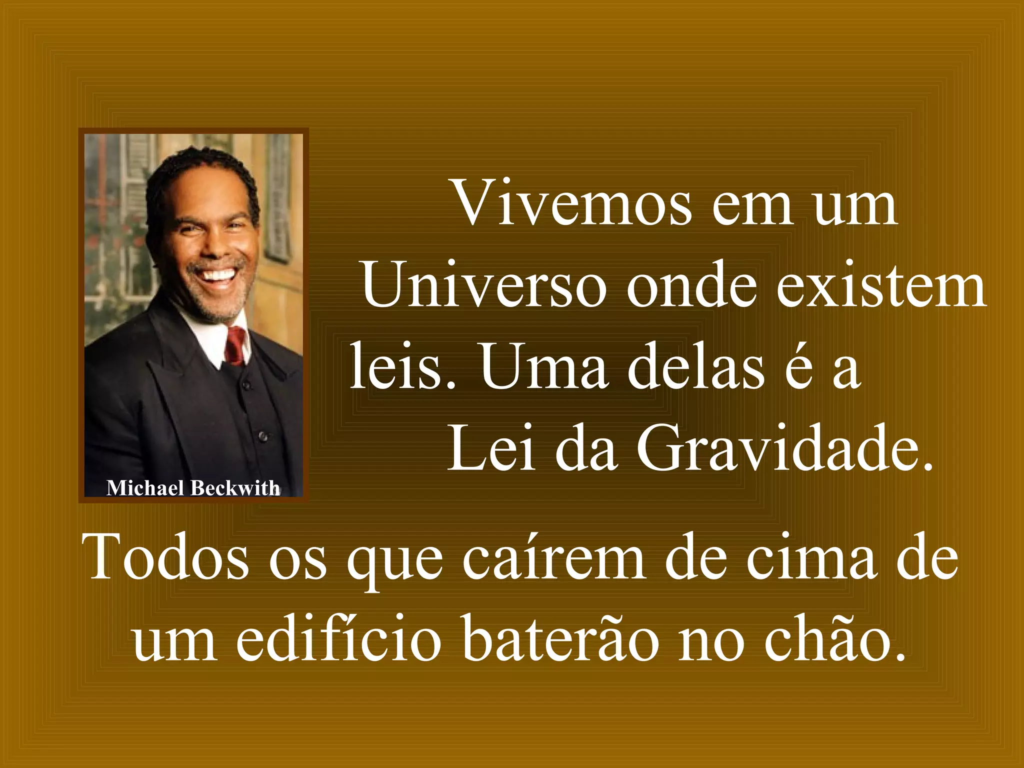 Vivemos em um
Universo onde existem
leis. Uma delas é a
Lei da Gravidade.
Todos os que caírem de cima de
um edifício baterão no chão.
Michael Beckwith
 