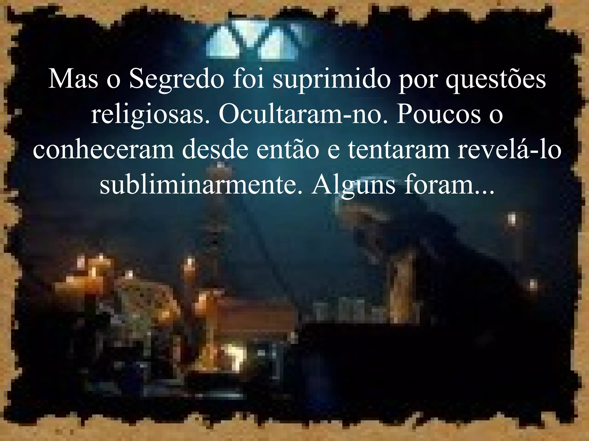 Mas o Segredo foi suprimido por questões
religiosas. Ocultaram-no. Poucos o
conheceram desde então e tentaram revelá-lo
subliminarmente. Alguns foram...
 