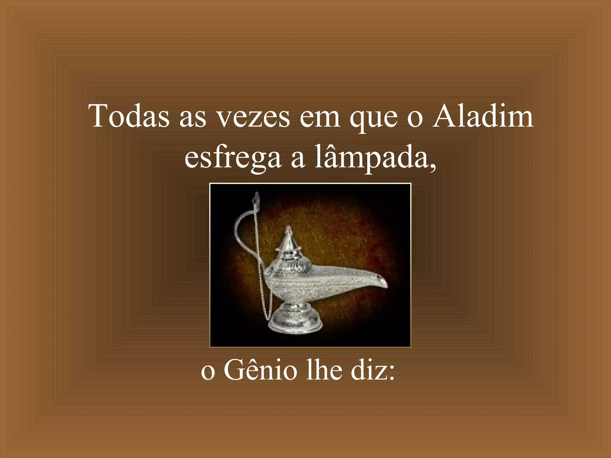Todas as vezes em que o Aladim
esfrega a lâmpada,
o Gênio lhe diz:
 