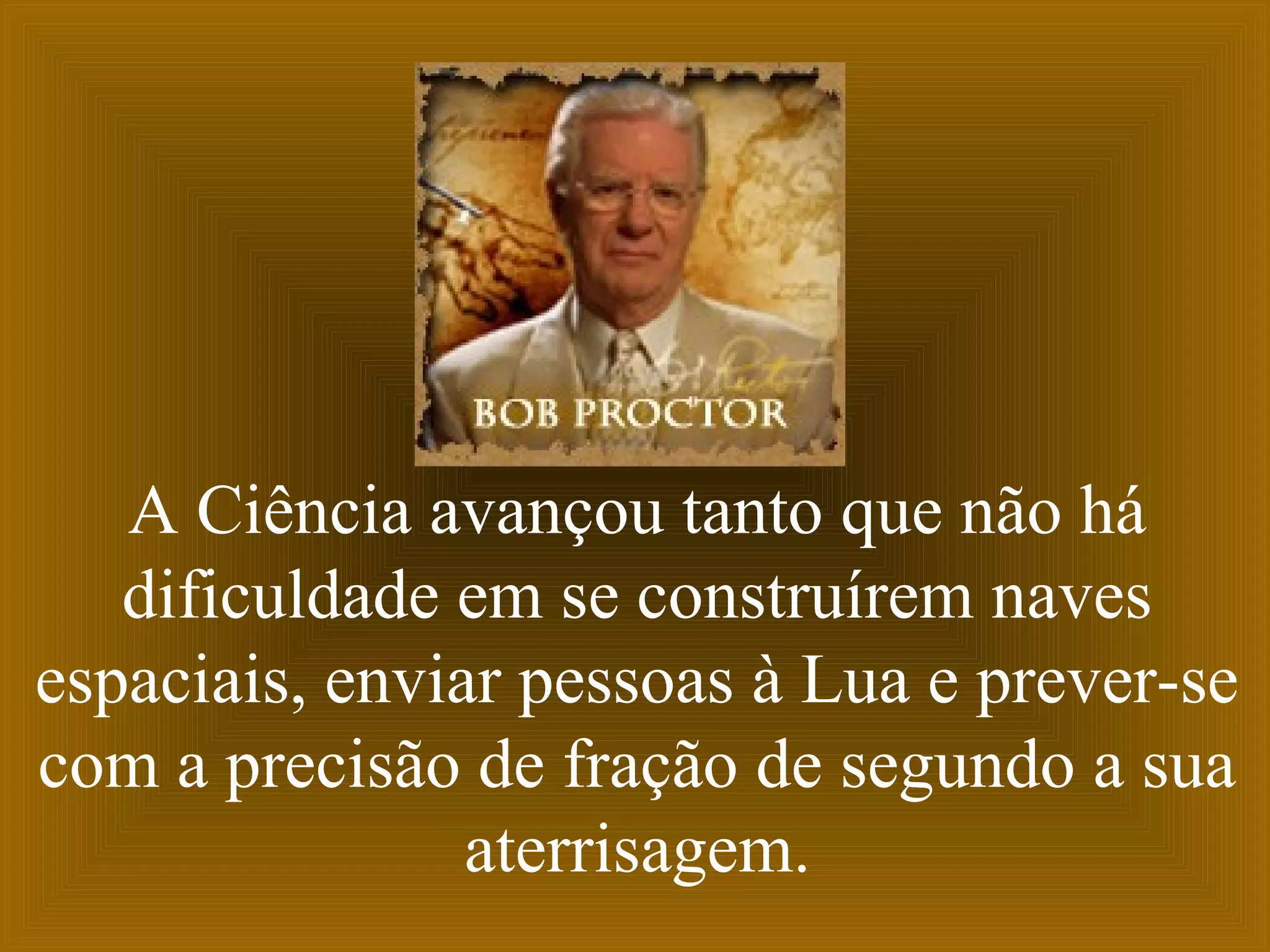 A Ciência avançou tanto que não há
dificuldade em se construírem naves
espaciais, enviar pessoas à Lua e prever-se
com a precisão de fração de segundo a sua
aterrisagem.
 