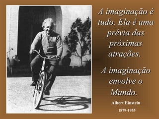 A imaginação éA imaginação é
tudo. Ela é umatudo. Ela é uma
prévia dasprévia das
próximaspróximas
atrações.atrações.
A imaginaçãoA imaginação
envolve oenvolve o
Mundo.Mundo.
Albert Einstein
1879-1955
 