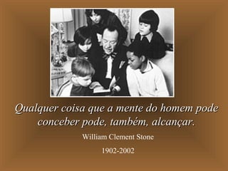 Qualquer coisa que a mente do homem podeQualquer coisa que a mente do homem pode
conceber pode, também,conceber pode, também, alcançar.alcançar.
William Clement Stone
1902-2002
 