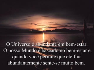 O Universo é abundante em bem-estar.
O nosso Mundo é baseado no bem-estar e
quando você permite que ele flua
abundantemente sente-se muito bem.
 
