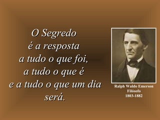 Ralph Waldo Emerson
Filósofo
1803-1882
O SegredoO Segredo
é a respostaé a resposta
a tudo o que foi,a tudo o que foi,
a tudo o que éa tudo o que é
e a tudo o que um diae a tudo o que um dia
será.será.
 