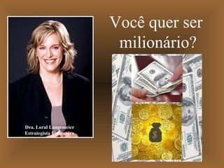 Dra. Loral Langemeier
Estrategista Financeira
Você quer ser
milionário?
 