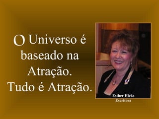 O Universo é
baseado na
Atração.
Tudo é Atração. Esther Hicks
Escritora
 