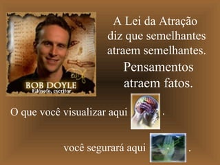 A Lei da Atração
diz que semelhantes
atraem semelhantes.
Pensamentos
atraem fatos.Filósofo, escritor
O que você visualizar aqui
você segurará aqui
,
.
 