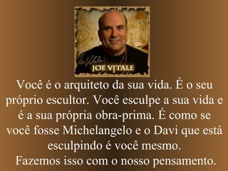 Você é o arquiteto da sua vida. É o seu
próprio escultor. Você esculpe a sua vida e
é a sua própria obra-prima. É como se
você fosse Michelangelo e o Davi que está
esculpindo é você mesmo.
Fazemos isso com o nosso pensamento.
 