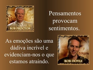 Pensamentos
provocam
sentimentos.
As emoções são uma
dádiva incrível e
evidenciam-nos o que
estamos atraindo.
 