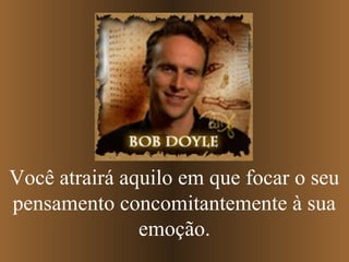 Você atrairá aquilo em que focar o seu
pensamento concomitantemente à sua
emoção.
 