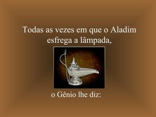 Todas as vezes em que o Aladim
esfrega a lâmpada,
o Gênio lhe diz:
 
